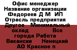 Офис-менеджер › Название организации ­ Федореев Д.М, ИП › Отрасль предприятия ­ Другое › Минимальный оклад ­ 25 000 - Все города Работа » Вакансии   . Ненецкий АО,Красное п.